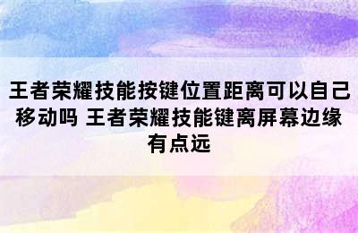 王者荣耀技能按键位置距离可以自己移动吗 王者荣耀技能键离屏幕边缘有点远